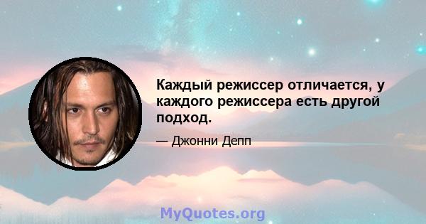 Каждый режиссер отличается, у каждого режиссера есть другой подход.