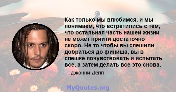 Как только мы влюбимся, и мы понимаем, что встретились с тем, что остальная часть нашей жизни не может прийти достаточно скоро. Не то чтобы вы спешили добраться до финиша, вы в спешке почувствовать и испытать все, а