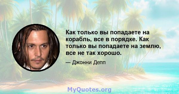 Как только вы попадаете на корабль, все в порядке. Как только вы попадаете на землю, все не так хорошо.