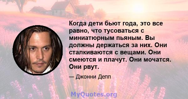 Когда дети бьют года, это все равно, что тусоваться с миниатюрным пьяным. Вы должны держаться за них. Они сталкиваются с вещами. Они смеются и плачут. Они мочатся. Они рвут.