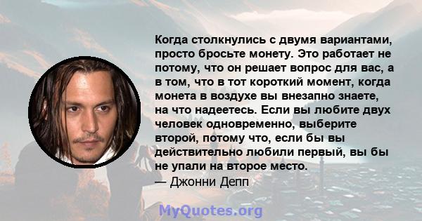 Когда столкнулись с двумя вариантами, просто бросьте монету. Это работает не потому, что он решает вопрос для вас, а в том, что в тот короткий момент, когда монета в воздухе вы внезапно знаете, на что надеетесь. Если вы 