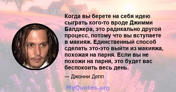 Когда вы берете на себя идею сыграть кого-то вроде Джимми Балджера, это радикально другой процесс, потому что вы вступаете в макияж. Единственный способ сделать это-это выйти из макияжа, похожая на парня. Если вы не