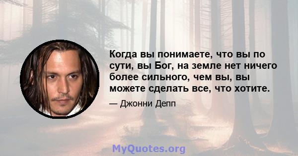 Когда вы понимаете, что вы по сути, вы Бог, на земле нет ничего более сильного, чем вы, вы можете сделать все, что хотите.