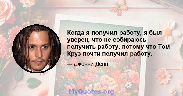 Когда я получил работу, я был уверен, что не собираюсь получить работу, потому что Том Круз почти получил работу.