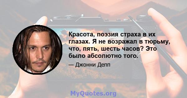 Красота, поэзия страха в их глазах. Я не возражал в тюрьму, что, пять, шесть часов? Это было абсолютно того.