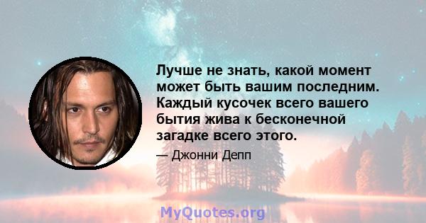 Лучше не знать, какой момент может быть вашим последним. Каждый кусочек всего вашего бытия жива к бесконечной загадке всего этого.