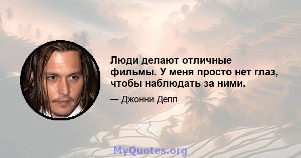 Люди делают отличные фильмы. У меня просто нет глаз, чтобы наблюдать за ними.