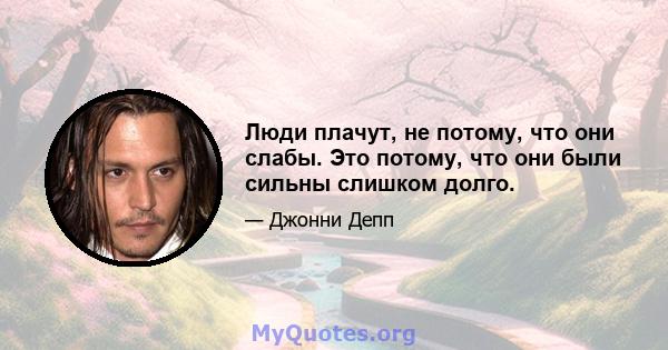 Люди плачут, не потому, что они слабы. Это потому, что они были сильны слишком долго.