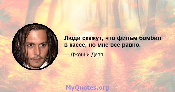 Люди скажут, что фильм бомбил в кассе, но мне все равно.