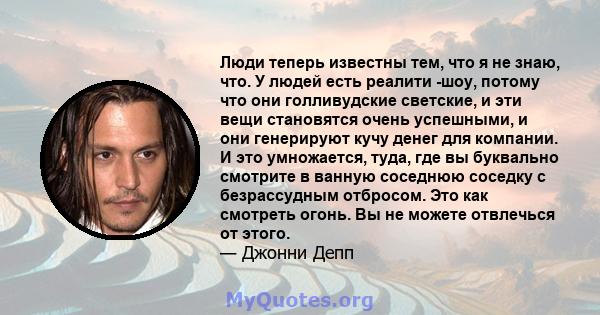 Люди теперь известны тем, что я не знаю, что. У людей есть реалити -шоу, потому что они голливудские светские, и эти вещи становятся очень успешными, и они генерируют кучу денег для компании. И это умножается, туда, где 