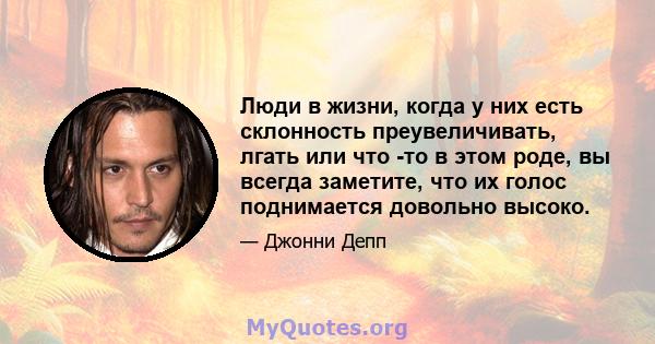 Люди в жизни, когда у них есть склонность преувеличивать, лгать или что -то в этом роде, вы всегда заметите, что их голос поднимается довольно высоко.