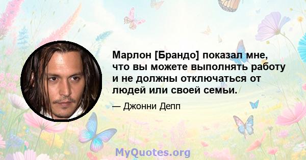 Марлон [Брандо] показал мне, что вы можете выполнять работу и не должны отключаться от людей или своей семьи.