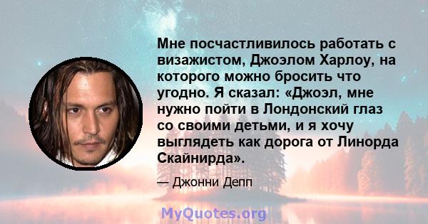 Мне посчастливилось работать с визажистом, Джоэлом Харлоу, на которого можно бросить что угодно. Я сказал: «Джоэл, мне нужно пойти в Лондонский глаз со своими детьми, и я хочу выглядеть как дорога от Линорда Скайнирда».