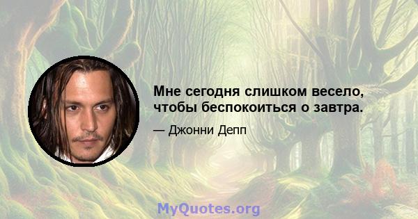 Мне сегодня слишком весело, чтобы беспокоиться о завтра.