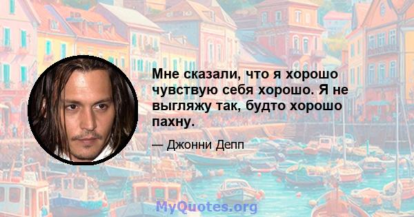 Мне сказали, что я хорошо чувствую себя хорошо. Я не выгляжу так, будто хорошо пахну.