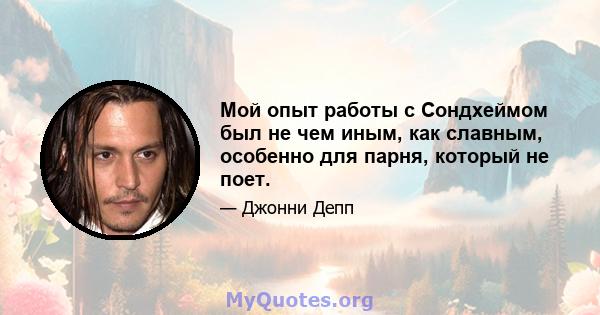 Мой опыт работы с Сондхеймом был не чем иным, как славным, особенно для парня, который не поет.