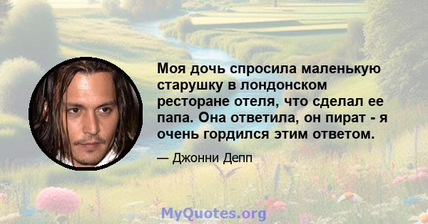 Моя дочь спросила маленькую старушку в лондонском ресторане отеля, что сделал ее папа. Она ответила, он пират - я очень гордился этим ответом.