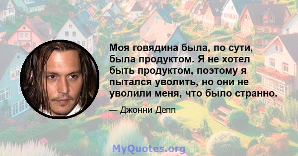 Моя говядина была, по сути, была продуктом. Я не хотел быть продуктом, поэтому я пытался уволить, но они не уволили меня, что было странно.