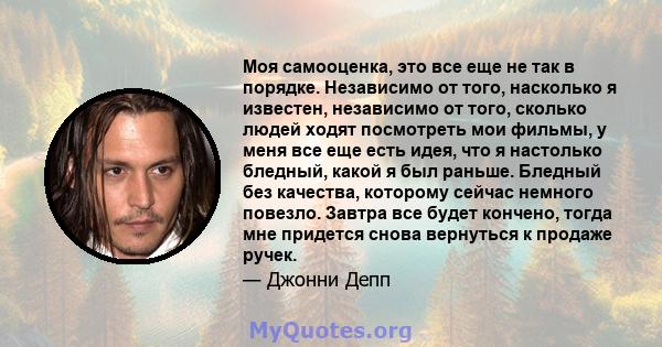 Моя самооценка, это все еще не так в порядке. Независимо от того, насколько я известен, независимо от того, сколько людей ходят посмотреть мои фильмы, у меня все еще есть идея, что я настолько бледный, какой я был