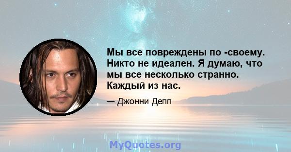 Мы все повреждены по -своему. Никто не идеален. Я думаю, что мы все несколько странно. Каждый из нас.