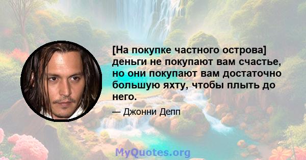 [На покупке частного острова] деньги не покупают вам счастье, но они покупают вам достаточно большую яхту, чтобы плыть до него.