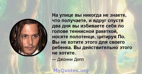 На улице вы никогда не знаете, что получаете, и вдруг спустя два дня вы избиваете себя по голове теннисной ракеткой, носяте полотенце, цитируя По. Вы не хотите этого для своего ребенка. Вы действительно этого не хотите.