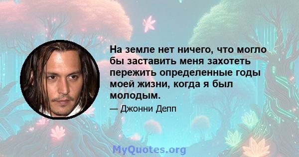 На земле нет ничего, что могло бы заставить меня захотеть пережить определенные годы моей жизни, когда я был молодым.