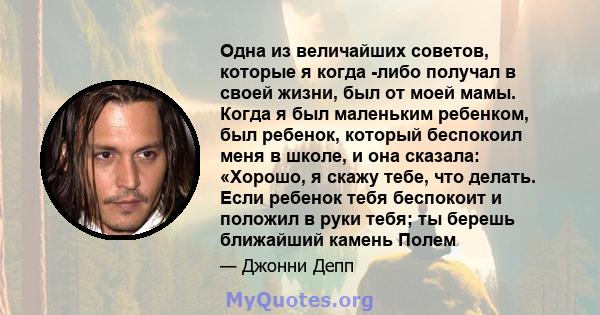 Одна из величайших советов, которые я когда -либо получал в своей жизни, был от моей мамы. Когда я был маленьким ребенком, был ребенок, который беспокоил меня в школе, и она сказала: «Хорошо, я скажу тебе, что делать.