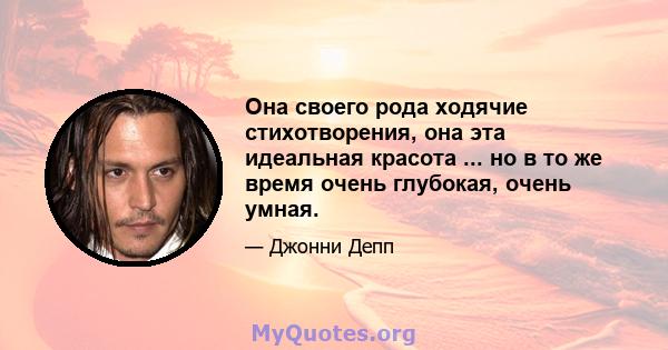 Она своего рода ходячие стихотворения, она эта идеальная красота ... но в то же время очень глубокая, очень умная.