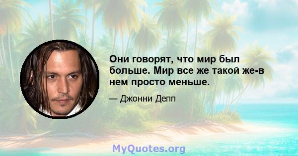 Они говорят, что мир был больше. Мир все же такой же-в нем просто меньше.