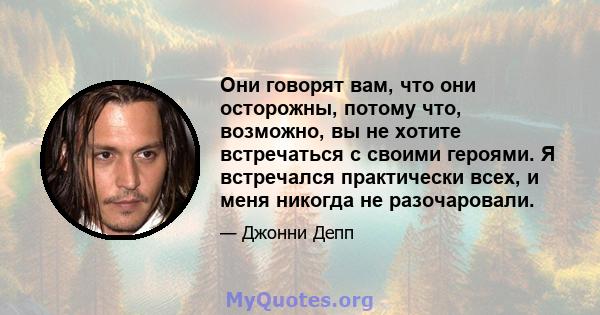 Они говорят вам, что они осторожны, потому что, возможно, вы не хотите встречаться с своими героями. Я встречался практически всех, и меня никогда не разочаровали.