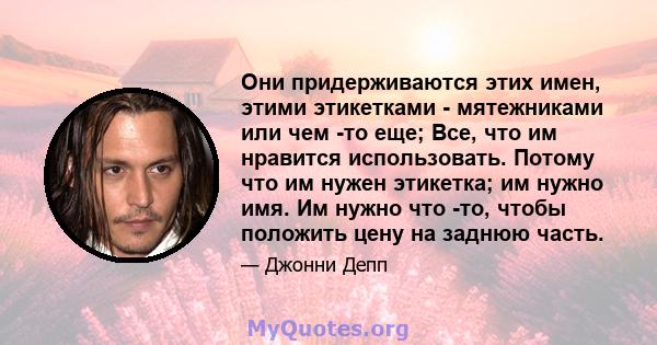 Они придерживаются этих имен, этими этикетками - мятежниками или чем -то еще; Все, что им нравится использовать. Потому что им нужен этикетка; им нужно имя. Им нужно что -то, чтобы положить цену на заднюю часть.