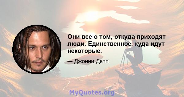 Они все о том, откуда приходят люди. Единственное, куда идут некоторые.