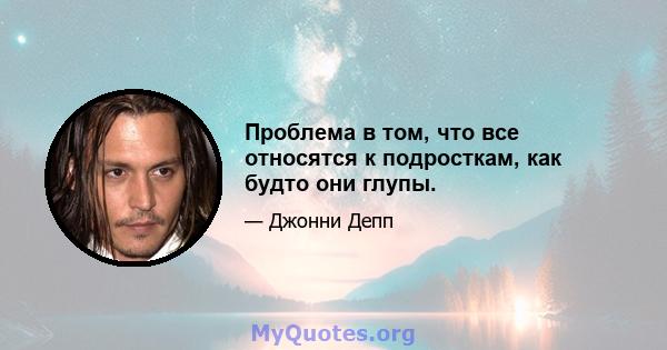 Проблема в том, что все относятся к подросткам, как будто они глупы.