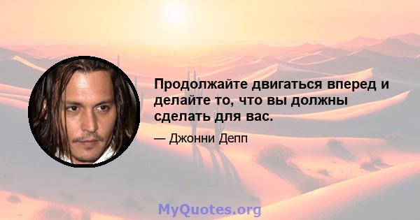 Продолжайте двигаться вперед и делайте то, что вы должны сделать для вас.