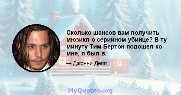 Сколько шансов вам получить мюзикл о серийном убийце? В ту минуту Тим Бертон подошел ко мне, я был в.