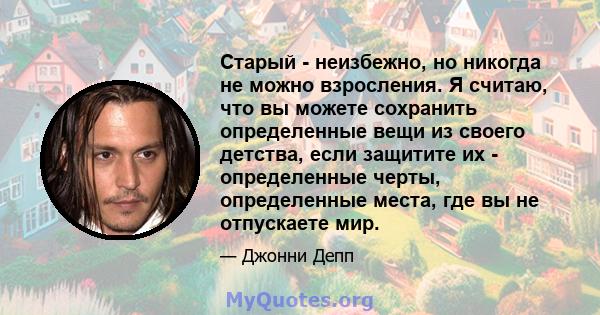 Старый - неизбежно, но никогда не можно взросления. Я считаю, что вы можете сохранить определенные вещи из своего детства, если защитите их - определенные черты, определенные места, где вы не отпускаете мир.