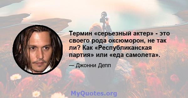 Термин «серьезный актер» - это своего рода оксюморон, не так ли? Как «Республиканская партия» или «еда самолета».