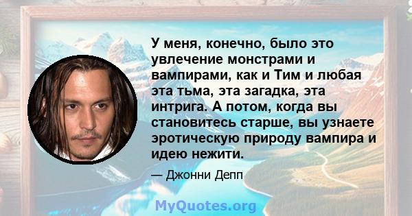 У меня, конечно, было это увлечение монстрами и вампирами, как и Тим и любая эта тьма, эта загадка, эта интрига. А потом, когда вы становитесь старше, вы узнаете эротическую природу вампира и идею нежити.