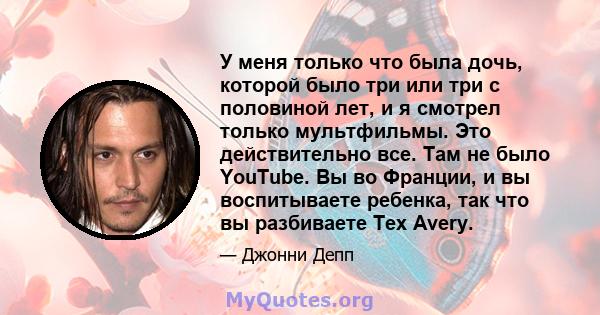 У меня только что была дочь, которой было три или три с половиной лет, и я смотрел только мультфильмы. Это действительно все. Там не было YouTube. Вы во Франции, и вы воспитываете ребенка, так что вы разбиваете Tex