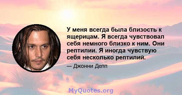 У меня всегда была близость к ящерицам. Я всегда чувствовал себя немного близко к ним. Они рептилии. Я иногда чувствую себя несколько рептилий.