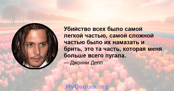 Убийство всех было самой легкой частью, самой сложной частью было их намазать и брить, это та часть, которая меня больше всего пугала.