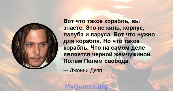 Вот что такое корабль, вы знаете. Это не киль, корпус, палуба и паруса. Вот что нужно для корабля. Но что такое корабль. Что на самом деле является черной жемчужиной. Полем Полем свобода.