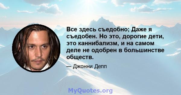 Все здесь съедобно; Даже я съедобен. Но это, дорогие дети, это каннибализм, и на самом деле не одобрен в большинстве обществ.