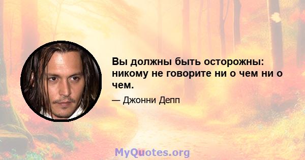 Вы должны быть осторожны: никому не говорите ни о чем ни о чем.