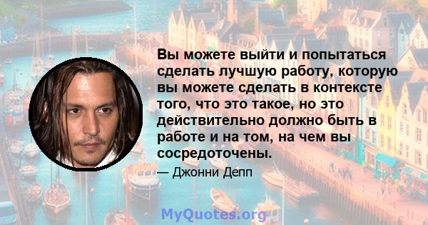 Вы можете выйти и попытаться сделать лучшую работу, которую вы можете сделать в контексте того, что это такое, но это действительно должно быть в работе и на том, на чем вы сосредоточены.