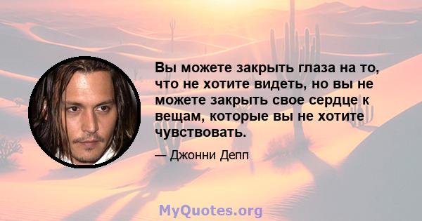 Вы можете закрыть глаза на то, что не хотите видеть, но вы не можете закрыть свое сердце к вещам, которые вы не хотите чувствовать.