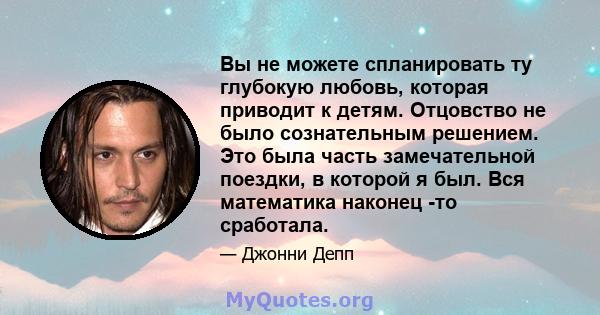 Вы не можете спланировать ту глубокую любовь, которая приводит к детям. Отцовство не было сознательным решением. Это была часть замечательной поездки, в которой я был. Вся математика наконец -то сработала.