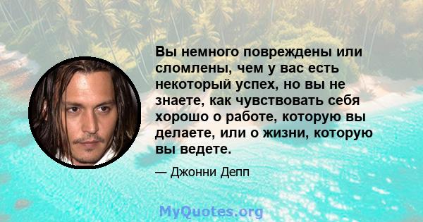 Вы немного повреждены или сломлены, чем у вас есть некоторый успех, но вы не знаете, как чувствовать себя хорошо о работе, которую вы делаете, или о жизни, которую вы ведете.