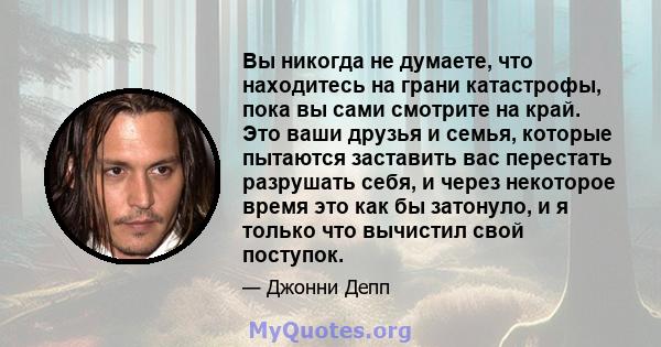 Вы никогда не думаете, что находитесь на грани катастрофы, пока вы сами смотрите на край. Это ваши друзья и семья, которые пытаются заставить вас перестать разрушать себя, и через некоторое время это как бы затонуло, и